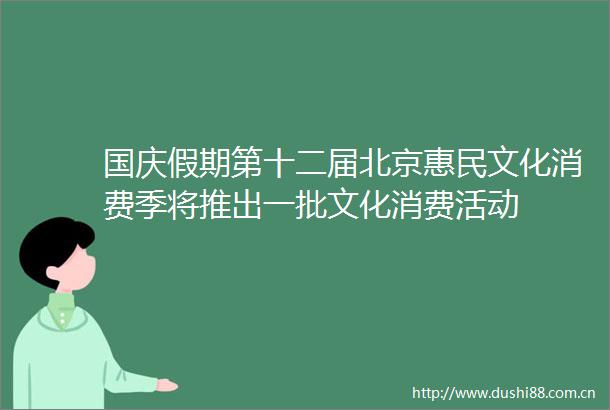 国庆假期第十二届北京惠民文化消费季将推出一批文化消费活动