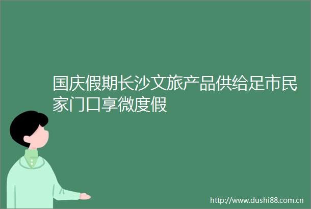 国庆假期长沙文旅产品供给足市民家门口享微度假