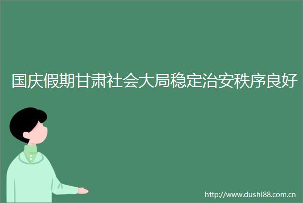 国庆假期甘肃社会大局稳定治安秩序良好