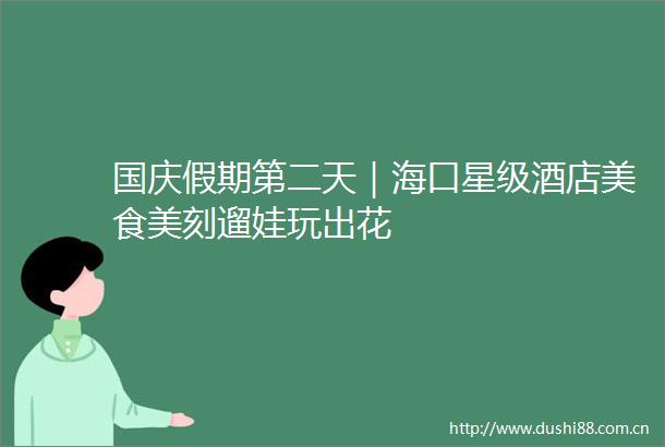 国庆假期第二天｜海口星级酒店美食美刻遛娃玩出花