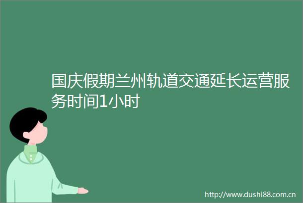 国庆假期兰州轨道交通延长运营服务时间1小时