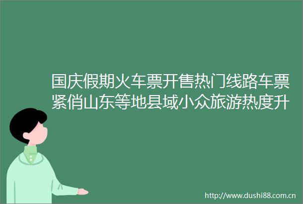 国庆假期火车票开售热门线路车票紧俏山东等地县域小众旅游热度升温