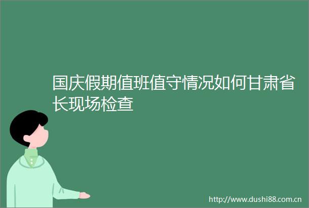 国庆假期值班值守情况如何甘肃省长现场检查