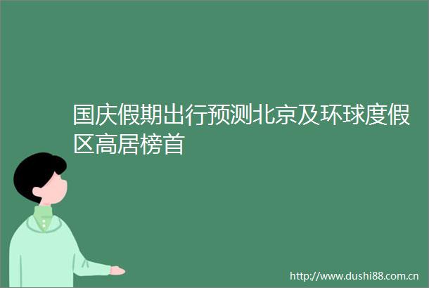 国庆假期出行预测北京及环球度假区高居榜首