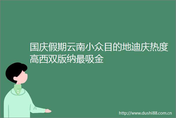 国庆假期云南小众目的地迪庆热度高西双版纳最吸金