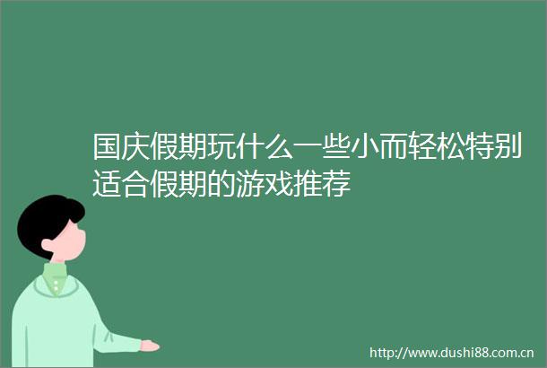 国庆假期玩什么一些小而轻松特别适合假期的游戏推荐
