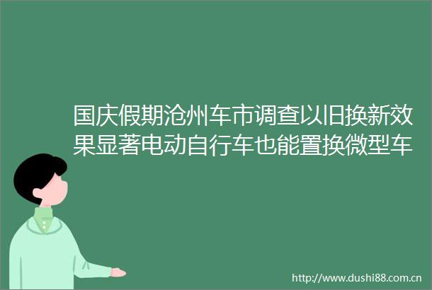 国庆假期沧州车市调查以旧换新效果显著电动自行车也能置换微型车