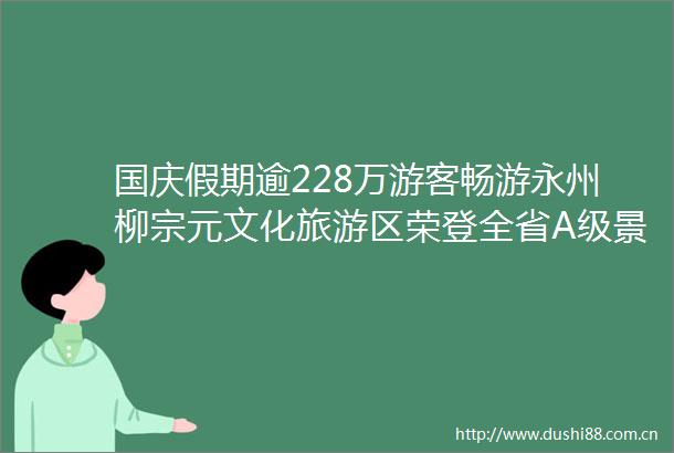 国庆假期逾228万游客畅游永州柳宗元文化旅游区荣登全省A级景区累计客流TOP10