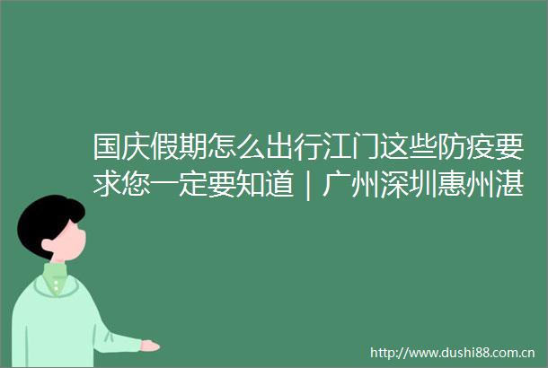国庆假期怎么出行江门这些防疫要求您一定要知道｜广州深圳惠州湛江最新通报→
