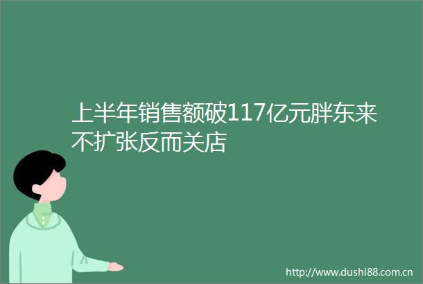 上半年销售额破117亿元胖东来不扩张反而关店