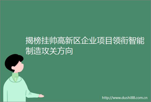 揭榜挂帅高新区企业项目领衔智能制造攻关方向