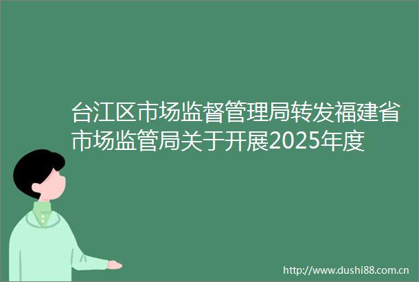 台江区市场监督管理局转发福建省市场监管局关于开展2025年度福建省实施标准化战略补助资金申报工作的通知
