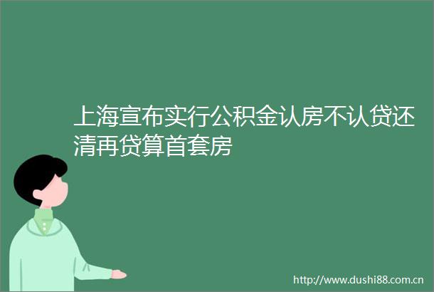 上海宣布实行公积金认房不认贷还清再贷算首套房