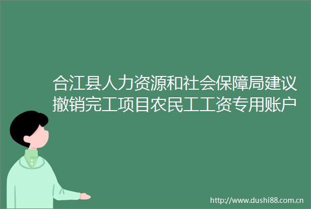 合江县人力资源和社会保障局建议撤销完工项目农民工工资专用账户的公告