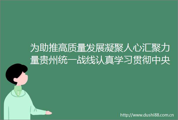 为助推高质量发展凝聚人心汇聚力量贵州统一战线认真学习贯彻中央统战工作会议精神