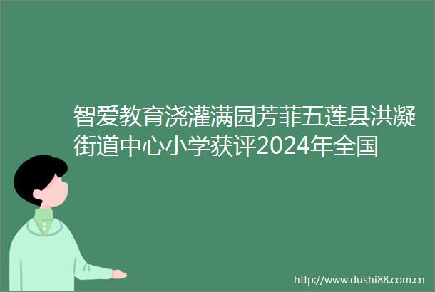 智爱教育浇灌满园芳菲五莲县洪凝街道中心小学获评2024年全国教育系统先进集体
