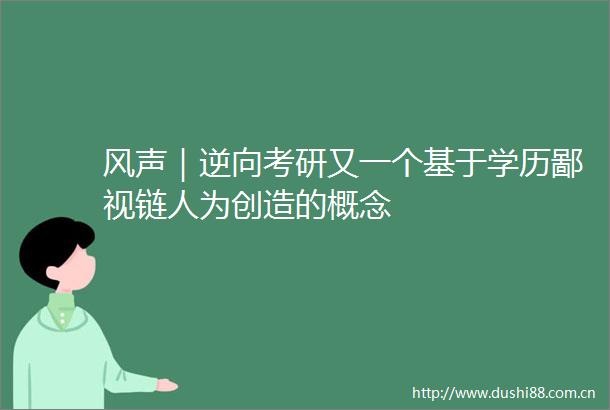 风声｜逆向考研又一个基于学历鄙视链人为创造的概念