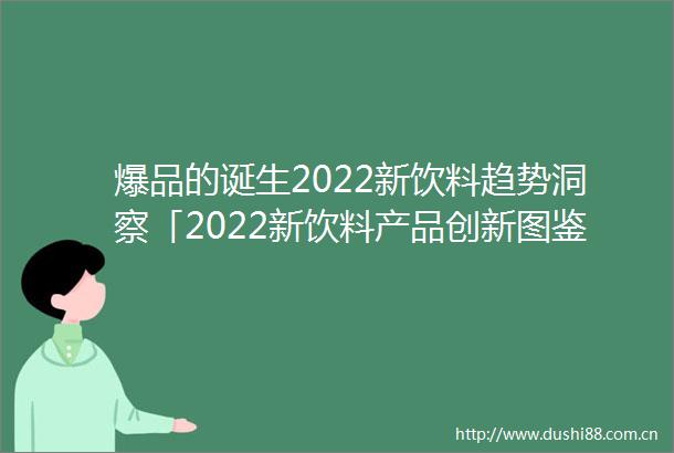 爆品的诞生2022新饮料趋势洞察「2022新饮料产品创新图鉴将于8月35日新营养大会发布」