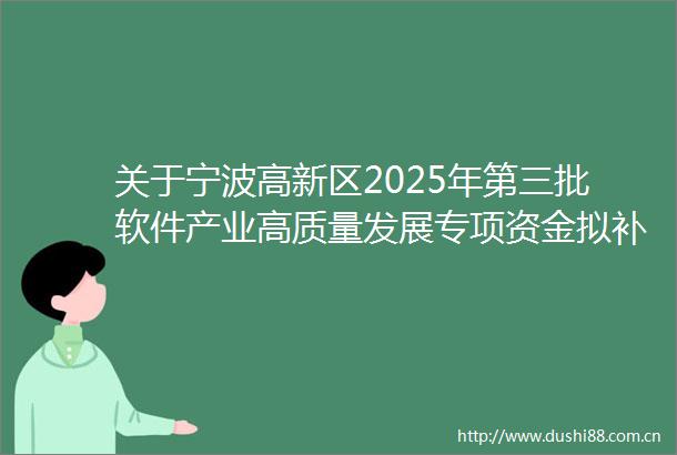关于宁波高新区2025年第三批软件产业高质量发展专项资金拟补助企业名单的公示