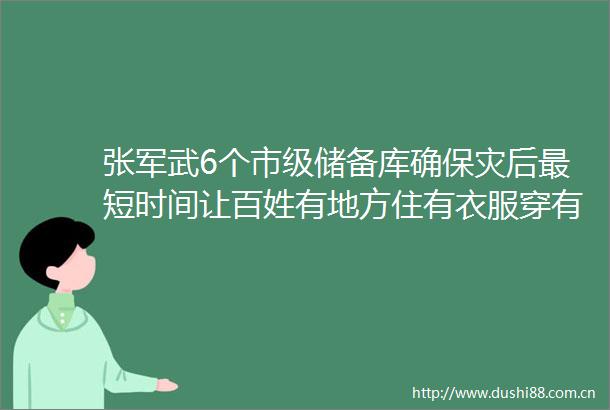 张军武6个市级储备库确保灾后最短时间让百姓有地方住有衣服穿有被子盖