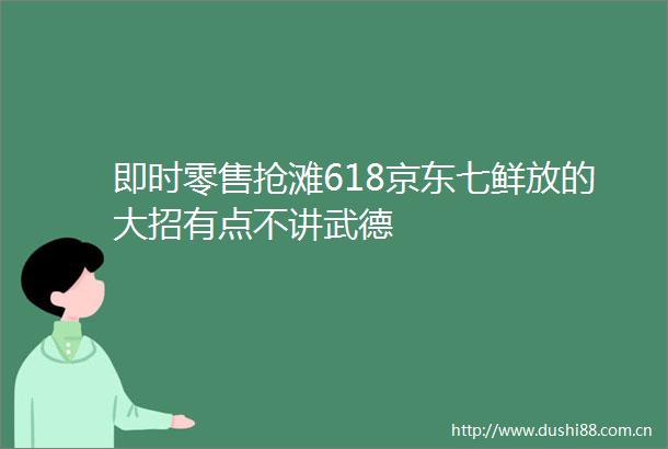 即时零售抢滩618京东七鲜放的大招有点不讲武德
