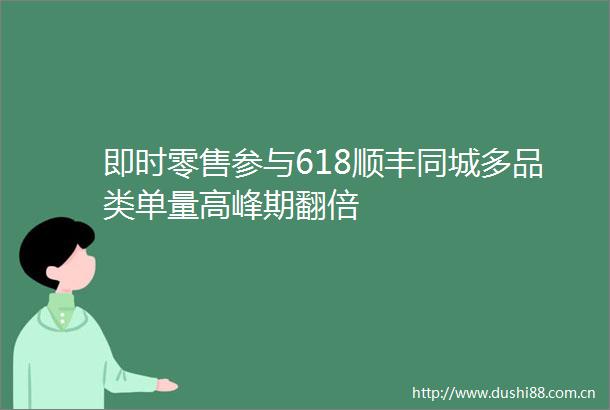 即时零售参与618顺丰同城多品类单量高峰期翻倍