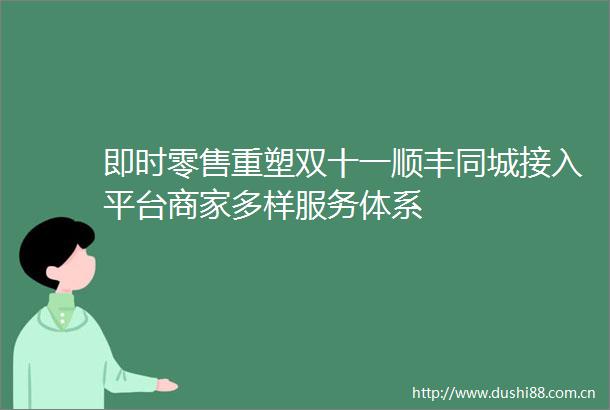 即时零售重塑双十一顺丰同城接入平台商家多样服务体系