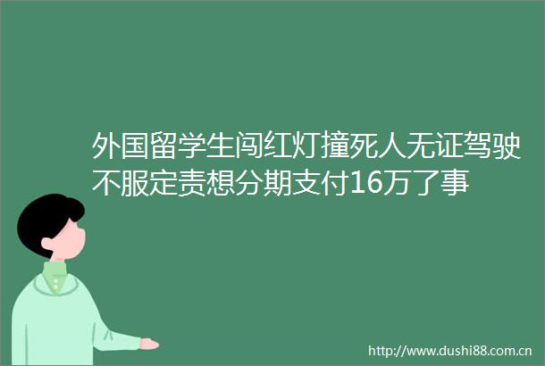 外国留学生闯红灯撞死人无证驾驶不服定责想分期支付16万了事