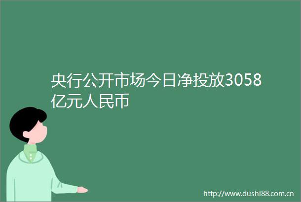 央行公开市场今日净投放3058亿元币