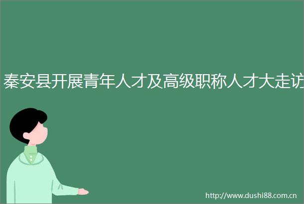 秦安县开展青年人才及高级职称人才大走访