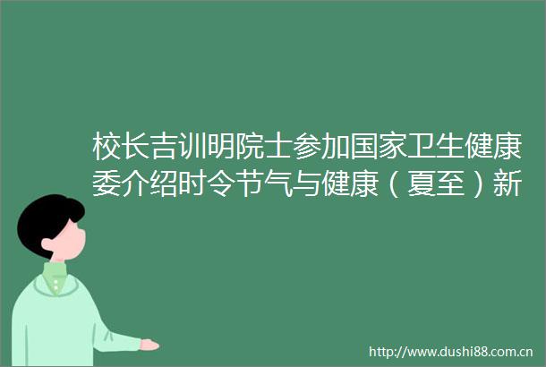 校长吉训明院士参加卫生健康委介绍时令节气与健康（夏至）新闻发布会