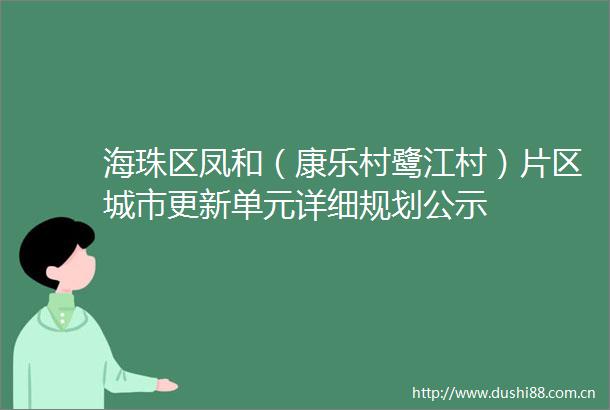 海珠区凤和（康乐村鹭江村）片区城市更新单元详细规划公示