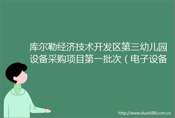 库尔勒经济技术开发区第三幼儿园设备采购项目第一批次（电子设备）中标成交结果公告