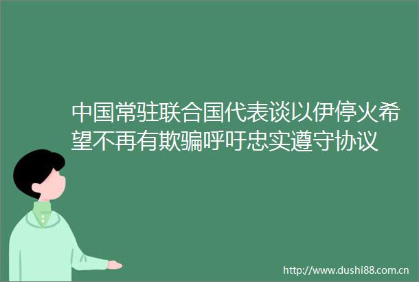 常驻联合国代表谈以伊停火希望不再有欺呼吁忠实遵守协议