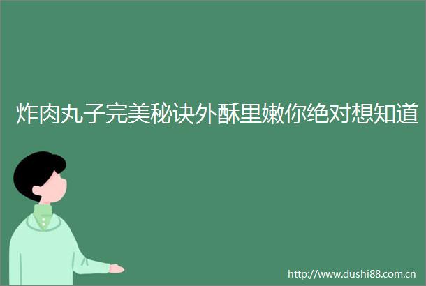 炸肉丸子完美秘诀外酥里嫩你绝对想知道