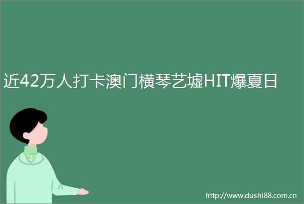近42万人打卡澳门横琴艺墟HIT爆夏日