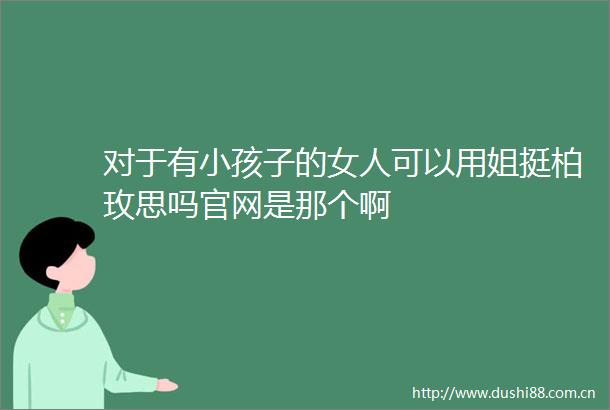 对于有小孩子的女人可以用姐挺柏玫思吗官网是那个啊
