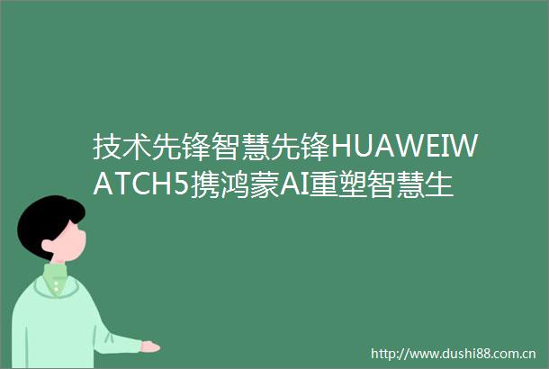 技术先锋智慧先锋HUAWEIWATCH5携鸿蒙AI重塑智慧生活