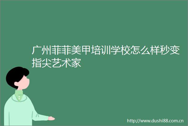 广州菲菲美甲培训学校怎么样秒变指尖艺术家