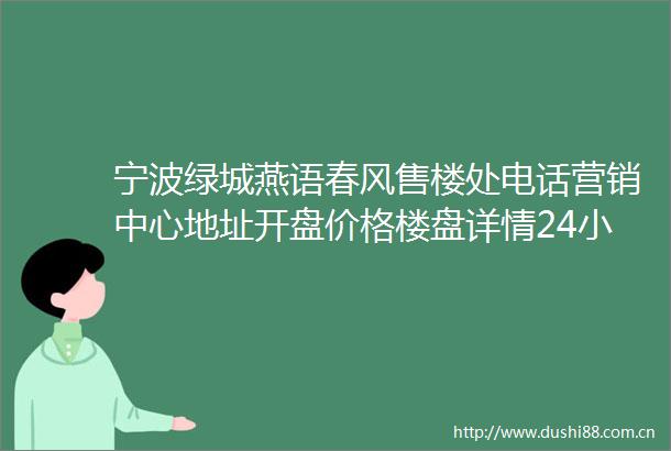 宁波绿城燕语春风售楼处电话营销中心地址开盘价格楼盘详情24小时电话