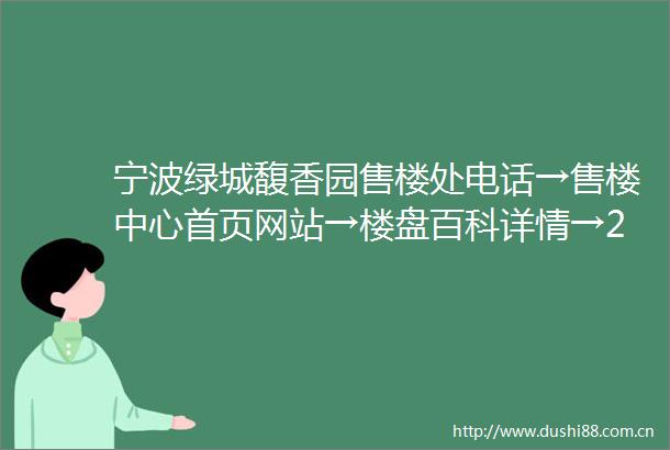 宁波绿城馥香园售楼处电话→售楼中心首页网站→楼盘百科详情→24小时电话