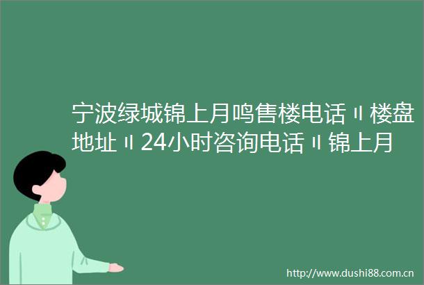 宁波绿城锦上月鸣售楼电话〢楼盘地址〢24小时咨询电话〢锦上月鸣欢迎您