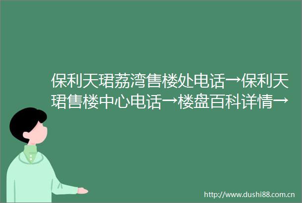 保利天珺荔湾售楼处电话→保利天珺售楼中心电话→楼盘百科详情→首页网站