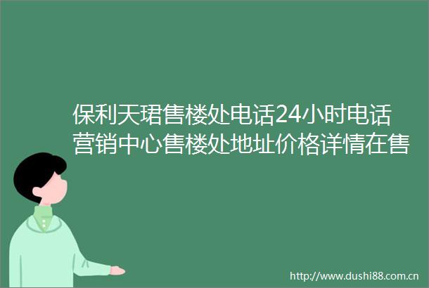 保利天珺售楼处电话24小时电话营销中心售楼处地址价格详情在售户型