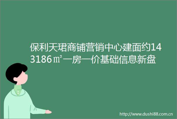 保利天珺商铺营销中心建面约143186㎡一房一价基础信息新盘在售