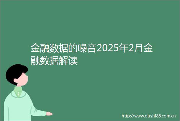 金融数据的噪音2025年2月金融数据解读