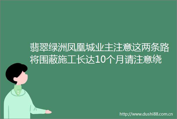 翡翠绿洲凤凰城业主注意这两条路将围蔽施工长达10个月请注意绕行