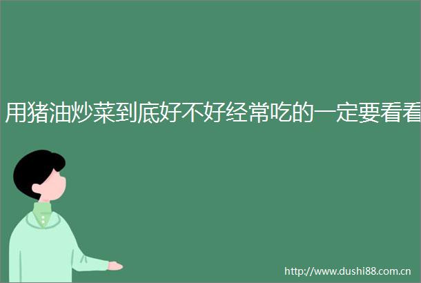 用猪油炒菜到底好不好经常吃的一定要看看