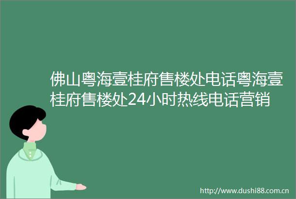 佛山粤海壹桂府售楼处电话粤海壹桂府售楼处24小时热线电话营销中心电话