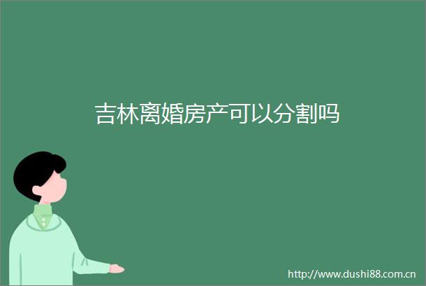 吉林离婚房产可以分割吗
